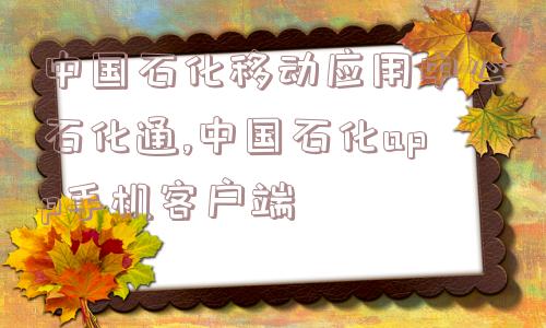 中国石化移动应用中心石化通,中国石化app手机客户端  第1张