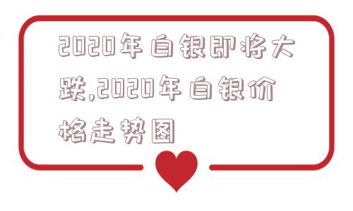 2020年白银即将大跌,2020年白银价格走势图  第1张