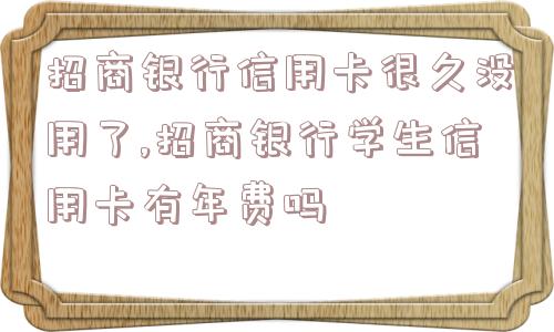 招商银行信用卡很久没用了,招商银行学生信用卡有年费吗  第1张