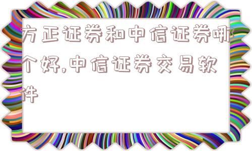 方正证券和中信证券哪个好,中信证券交易软件  第1张