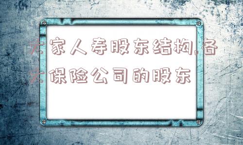 大家人寿股东结构,各大保险公司的股东  第1张