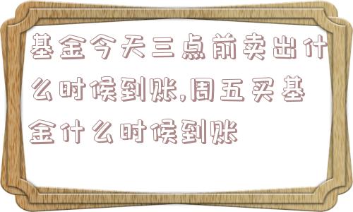 基金今天三点前卖出什么时候到账,周五买基金什么时候到账  第1张