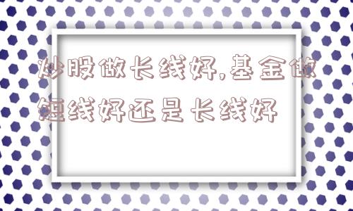 炒股做长线好,基金做短线好还是长线好  第1张