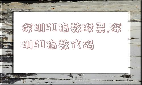 深圳50指数股票,深圳50指数代码  第1张