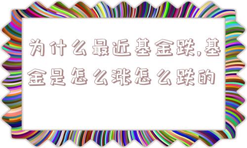 为什么最近基金跌,基金是怎么涨怎么跌的  第1张