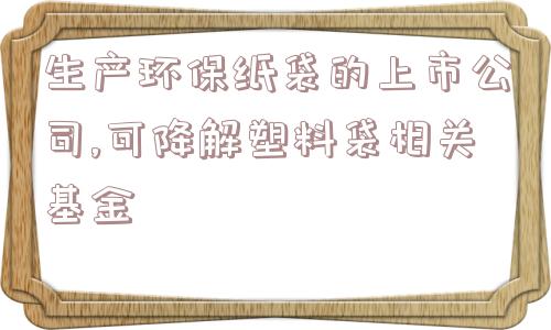 生产环保纸袋的上市公司,可降解塑料袋相关基金  第1张