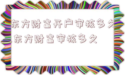 东方财富开户审核多久,东方财富审核多久  第1张