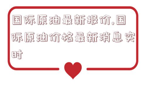 国际原油最新报价,国际原油价格最新消息实时  第1张