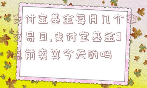 支付宝基金每月几个非交易日,支付宝基金3点前卖算今天的吗  第1张