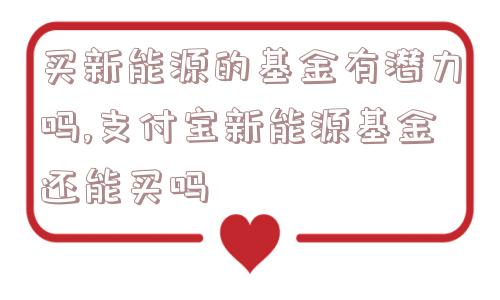 买新能源的基金有潜力吗,支付宝新能源基金还能买吗  第1张