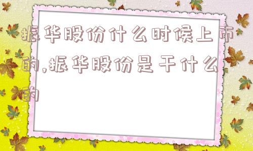 振华股份什么时候上市的,振华股份是干什么的  第1张