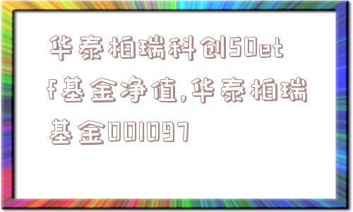 华泰柏瑞科创50etf基金净值,华泰柏瑞基金001097  第1张