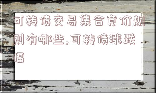 可转债交易集合竞价规则有哪些,可转债涨跌幅  第1张