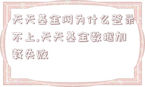 天天基金网为什么登录不上,天天基金数据加载失败  第1张