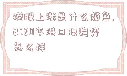 港股上涨是什么颜色,2020年港口股趋势怎么样  第1张