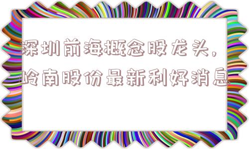 深圳前海概念股龙头,岭南股份最新利好消息  第1张