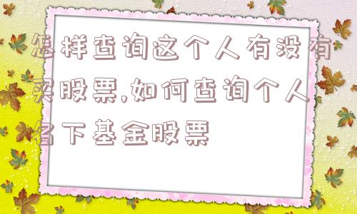 怎样查询这个人有没有买股票,如何查询个人名下基金股票  第1张