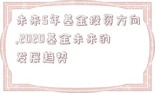 未来5年基金投资方向,2020基金未来的发展趋势  第1张