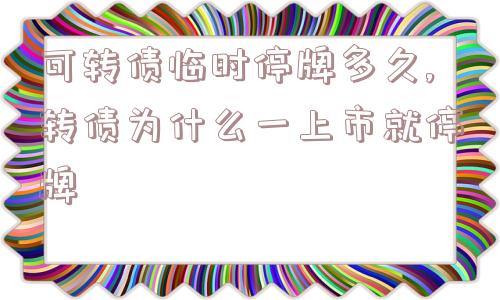 可转债临时停牌多久,转债为什么一上市就停牌  第1张