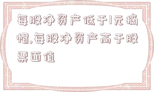 每股净资产低于1元摘帽,每股净资产高于股票面值  第1张