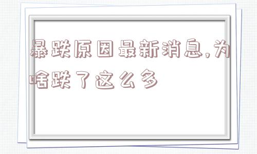 暴跌原因最新消息,为啥跌了这么多  第1张