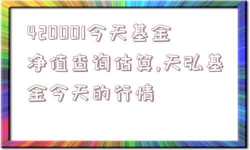 420001今天基金净值查询估算,天弘基金今天的行情  第1张