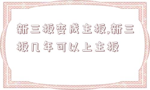 新三板变成主板,新三板几年可以上主板  第1张