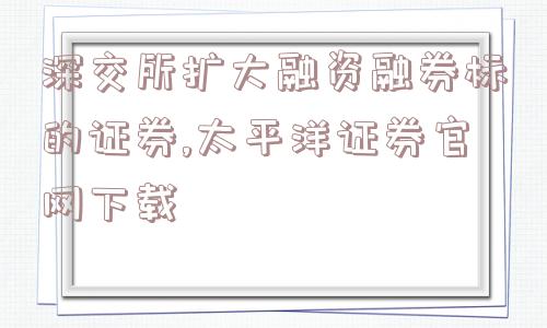 深交所扩大融资融券标的证券,太平洋证券官网下载  第1张