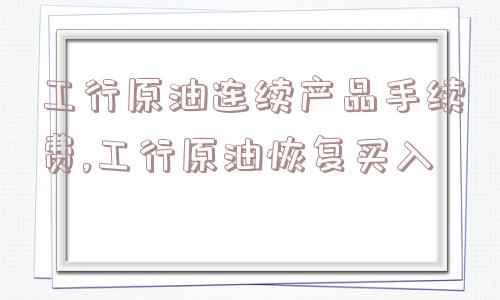 工行原油连续产品手续费,工行原油恢复买入  第1张