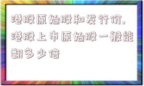 港股原始股和发行价,港股上市原始股一般能翻多少倍  第1张