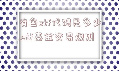 有色etf代码是多少,etf基金交易规则  第1张