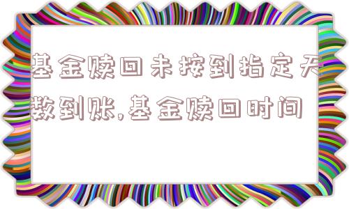 基金赎回未按到指定天数到账,基金赎回时间  第1张