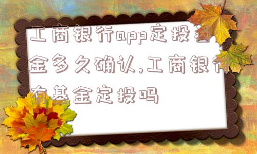 工商银行app定投基金多久确认,工商银行有基金定投吗  第1张