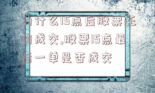 为什么15点后股票还有成交,股票15点最后一单是否成交  第1张