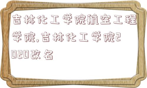 吉林化工学院航空工程学院,吉林化工学院2020改名  第1张