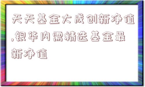 天天基金大成创新净值,银华内需精选基金最新净值  第1张