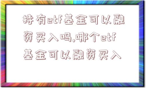 持有etf基金可以融资买入吗,哪个etf基金可以融资买入  第1张