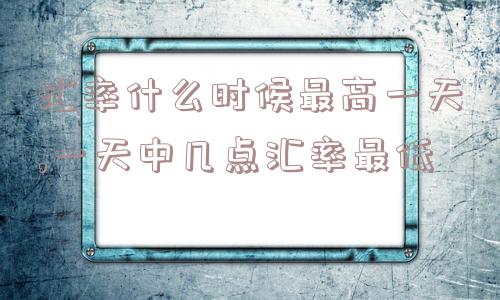 汇率什么时候最高一天,一天中几点汇率最低  第1张