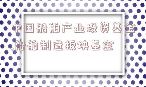 中国船舶产业投资基金,船舶制造板块基金  第1张