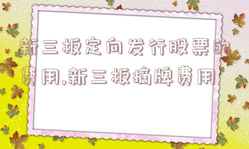 新三板定向发行股票的费用,新三板摘牌费用  第1张