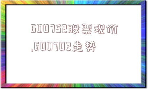 600752股票现价,600702走势  第1张