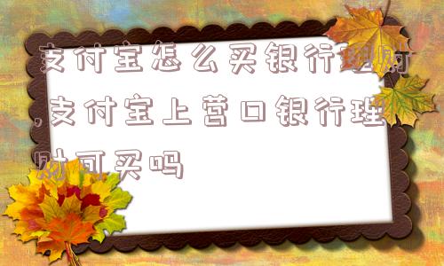 支付宝怎么买银行理财,支付宝上营口银行理财可买吗  第1张