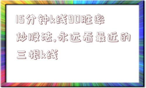 15分钟k线90胜率炒股法,永远看最近的三根k线  第1张