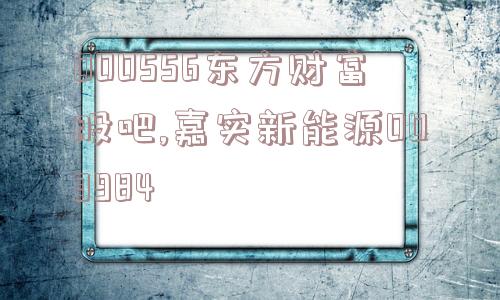 000556东方财富股吧,嘉实新能源003984  第1张