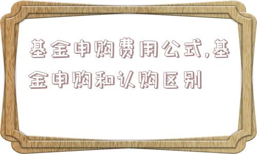 基金申购费用公式,基金申购和认购区别  第1张