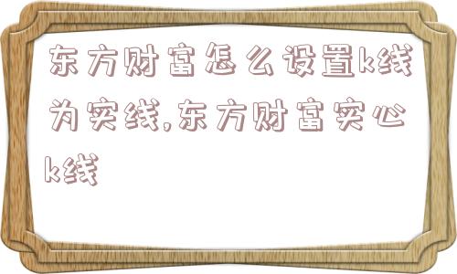 东方财富怎么设置k线为实线,东方财富实心k线  第1张