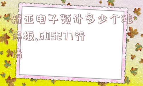 新亚电子预计多少个涨停板,605277行情  第1张