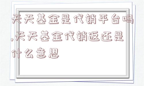天天基金是代销平台吗,天天基金代销返还是什么意思  第1张