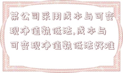 某公司采用成本与可变现净值孰低法,成本与可变现净值孰低法好难  第1张