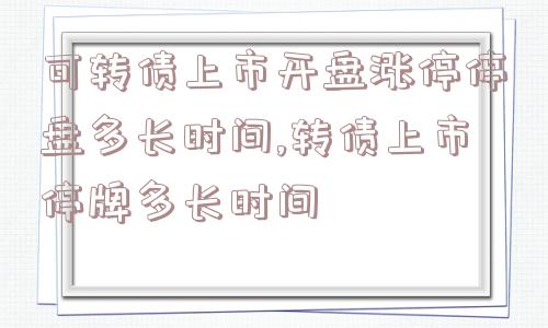 可转债上市开盘涨停停盘多长时间,转债上市停牌多长时间  第1张